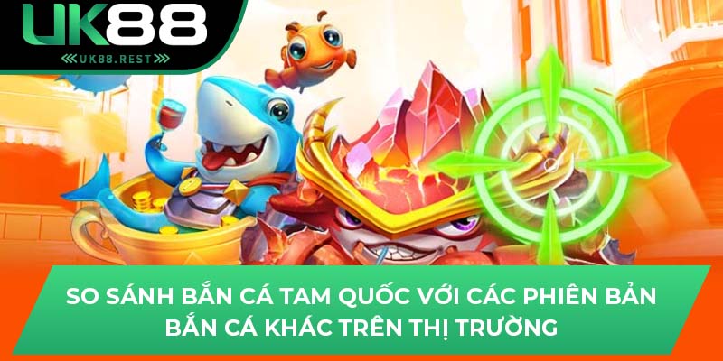 So sánh bắn cá tam quốc với các phiên bản bắn cá khác trên thị trường