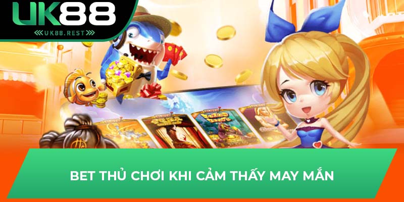 Bet thủ chơi khi cảm thấy may mắn