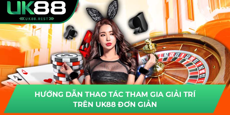 Hướng dẫn thao tác tham gia giải trí trên UK88 đơn giản